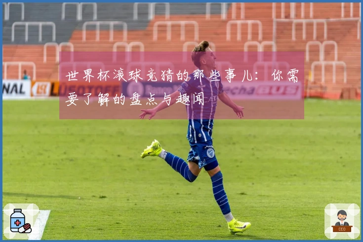 世界杯滚球竞猜的那些事儿：你需要了解的盘点与趣闻