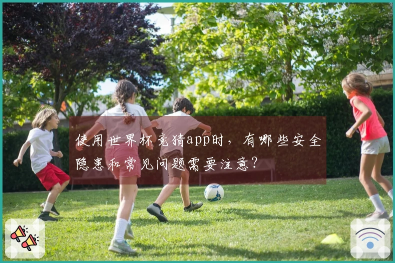 使用世界杯竞猜app时，有哪些安全隐患和常见问题需要注意？