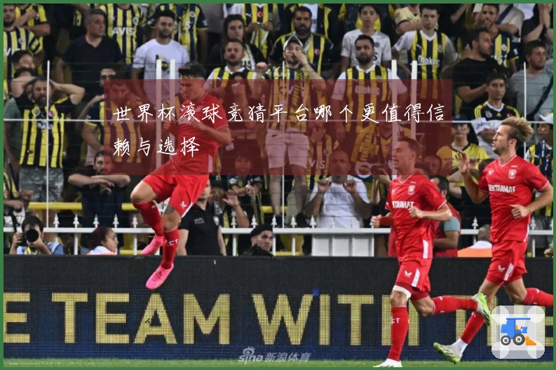 世界杯滚球竞猜平台哪个更值得信赖与选择