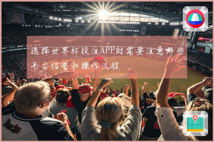 选择世界杯投注APP时需要注意哪些平台信誉和操作流程