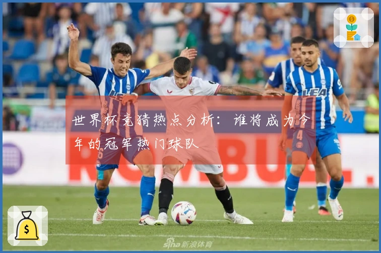 世界杯竞猜热点分析：谁将成为今年的冠军热门球队