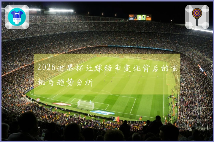 2026世界杯让球赔率变化背后的玄机与趋势分析