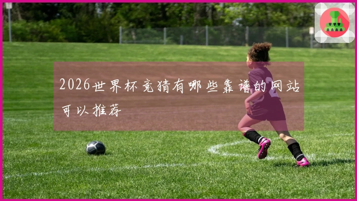 2026世界杯竞猜有哪些靠谱的网站可以推荐