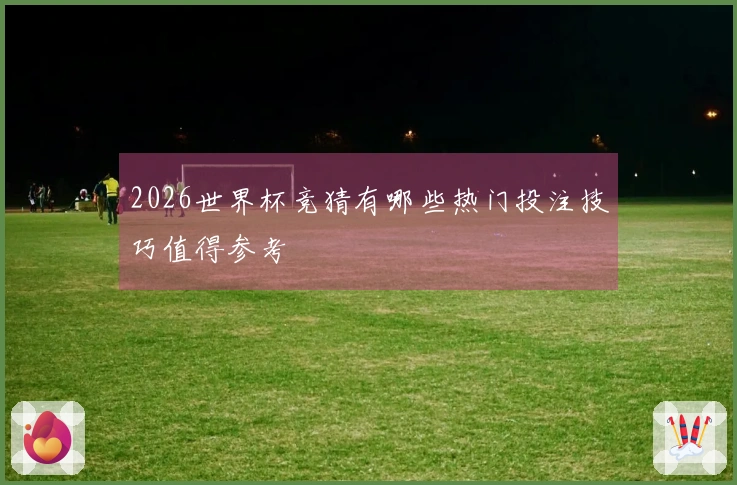 2026世界杯竞猜有哪些热门投注技巧值得参考
