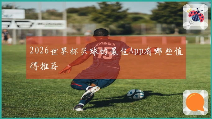2026世界杯买球的最佳App有哪些值得推荐