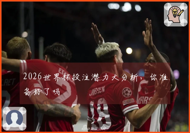 2026世界杯投注潜力大分析，你准备好了吗