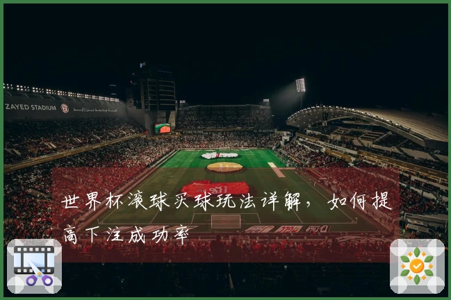 世界杯滚球买球玩法详解，如何提高下注成功率