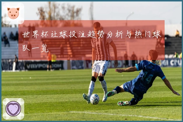 世界杯让球投注趋势分析与热门球队一览