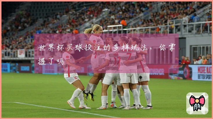 世界杯买球投注的多样玩法，你掌握了吗