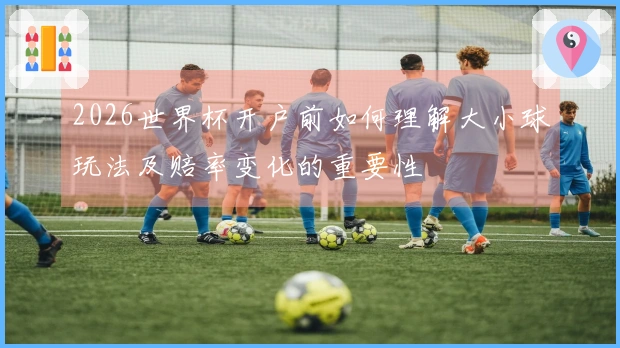 2026世界杯开户前如何理解大小球玩法及赔率变化的重要性