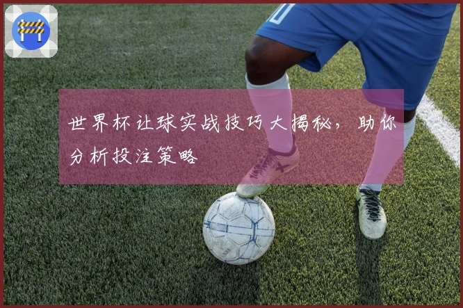 世界杯让球实战技巧大揭秘，助你分析投注策略