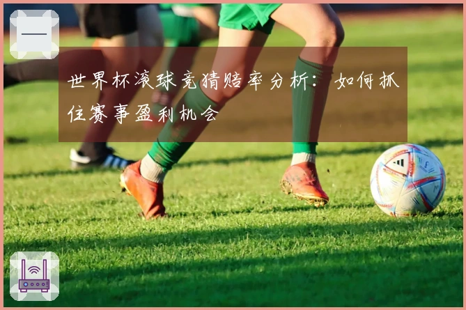 世界杯滚球竞猜赔率分析：如何抓住赛事盈利机会
