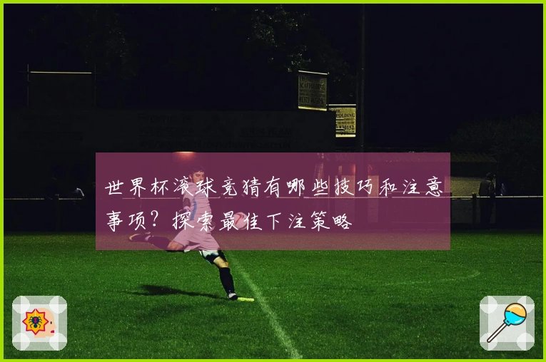 世界杯滚球竞猜有哪些技巧和注意事项？探索最佳下注策略