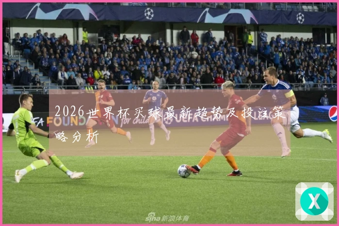 2026世界杯买球最新趋势及投注策略分析