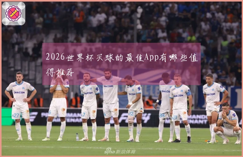 2026世界杯买球的最佳App有哪些值得推荐