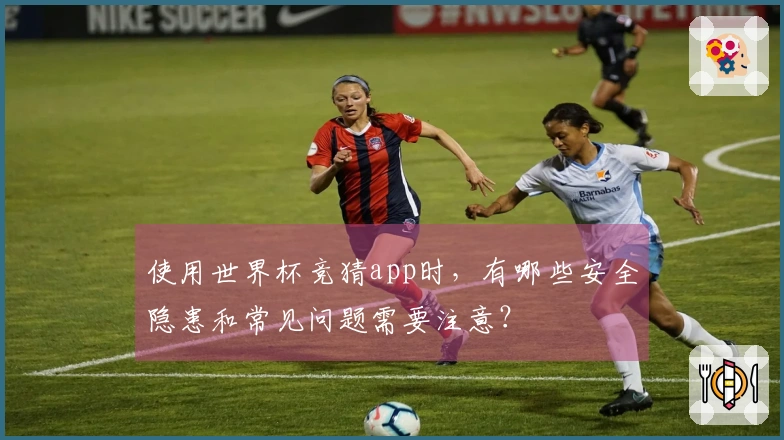 使用世界杯竞猜app时，有哪些安全隐患和常见问题需要注意？