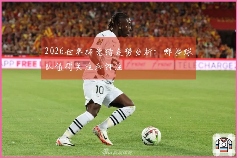 2026世界杯竞猜走势分析：哪些球队值得关注和押注
