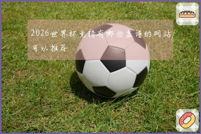 2026世界杯竞猜有哪些靠谱的网站可以推荐
