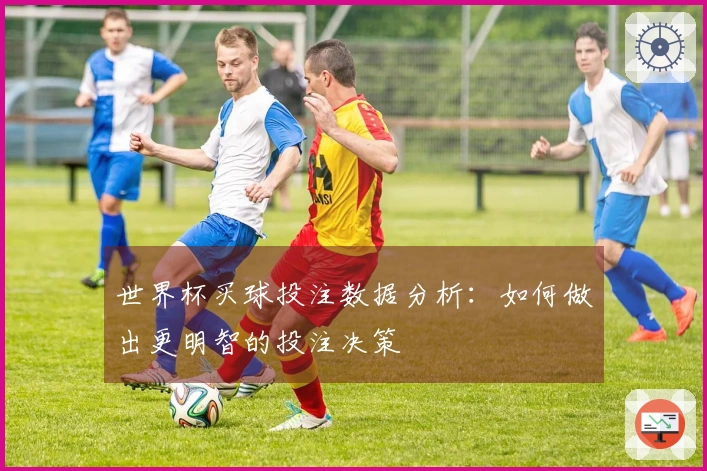 世界杯买球投注数据分析：如何做出更明智的投注决策