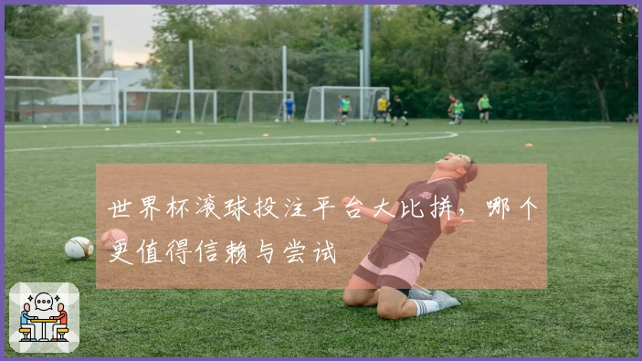 世界杯滚球投注平台大比拼，哪个更值得信赖与尝试