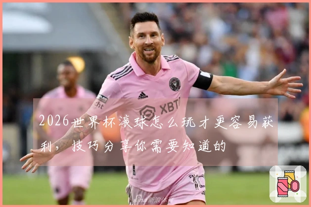 2026世界杯滚球怎么玩才更容易获利，技巧分享你需要知道的
