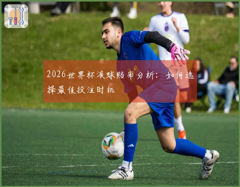 2026世界杯滚球赔率分析：如何选择最佳投注时机