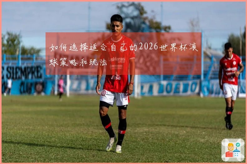 如何选择适合自己的2026世界杯滚球策略和玩法