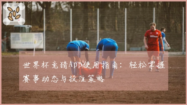 世界杯竞猜App使用指南：轻松掌握赛事动态与投注策略