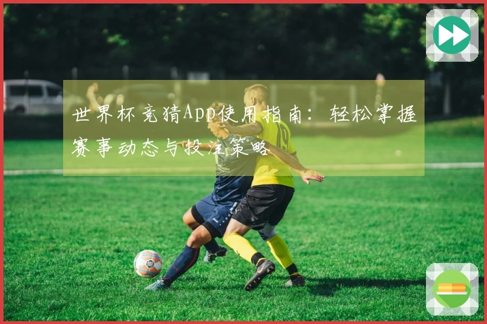 世界杯竞猜App使用指南：轻松掌握赛事动态与投注策略