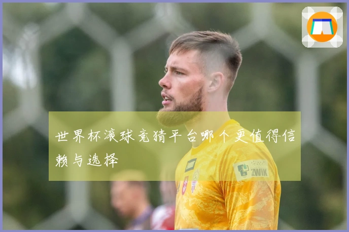 世界杯滚球竞猜平台哪个更值得信赖与选择