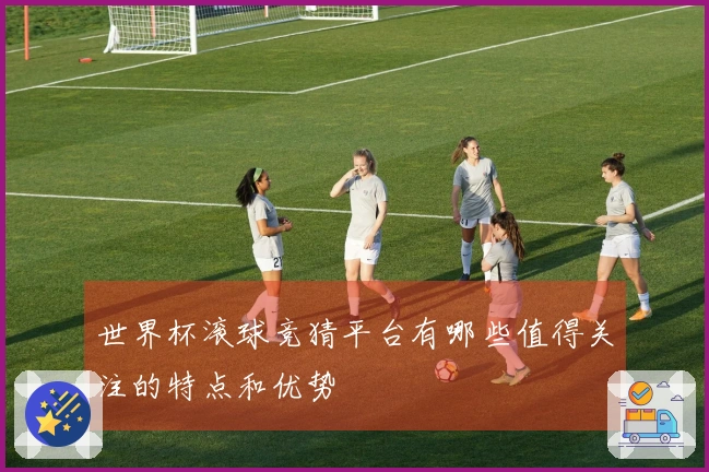 世界杯滚球竞猜平台有哪些值得关注的特点和优势