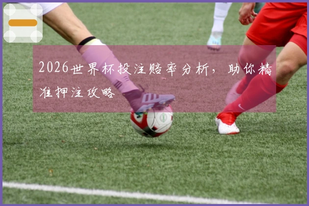 2026世界杯投注赔率分析，助你精准押注攻略