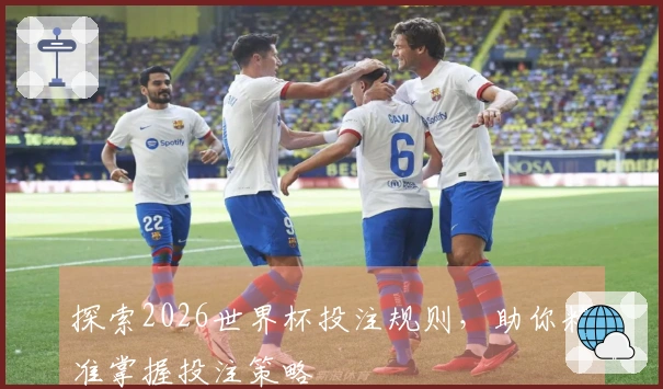 探索2026世界杯投注规则，助你精准掌握投注策略