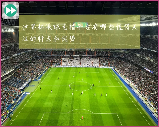世界杯滚球竞猜平台有哪些值得关注的特点和优势