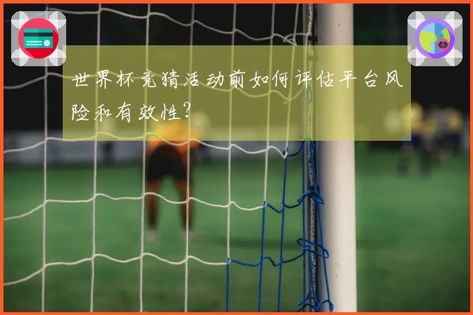 世界杯竞猜活动前如何评估平台风险和有效性？