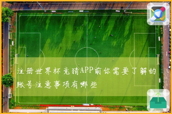 注册世界杯竞猜APP前你需要了解的账号注意事项有哪些