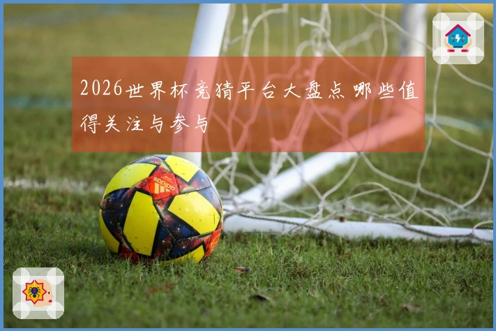 2026世界杯竞猜平台大盘点 哪些值得关注与参与