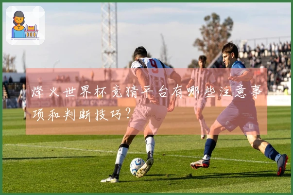 烽火世界杯竞猜平台有哪些注意事项和判断技巧？