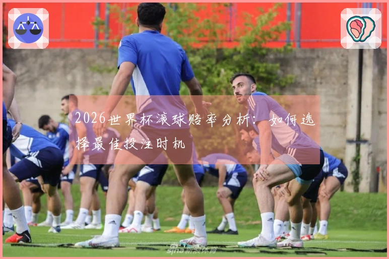 2026世界杯滚球赔率分析：如何选择最佳投注时机