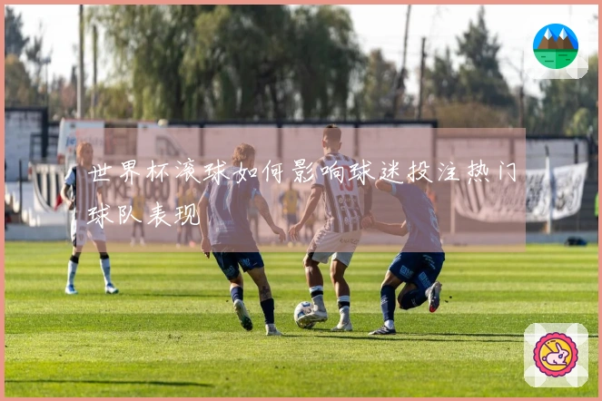 世界杯滚球如何影响球迷投注热门球队表现
