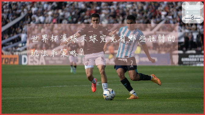 世界杯滚球买球究竟有哪些独特的玩法和策略？