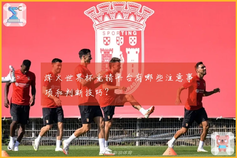 烽火世界杯竞猜平台有哪些注意事项和判断技巧？