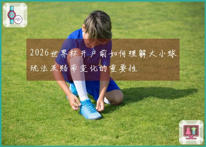 2026世界杯开户前如何理解大小球玩法及赔率变化的重要性