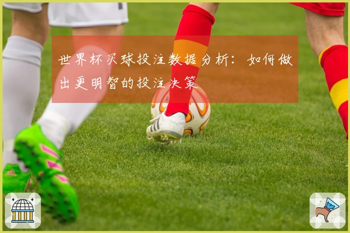世界杯买球投注数据分析：如何做出更明智的投注决策