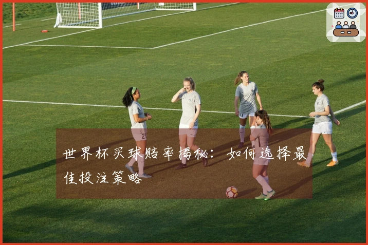 世界杯买球赔率揭秘：如何选择最佳投注策略