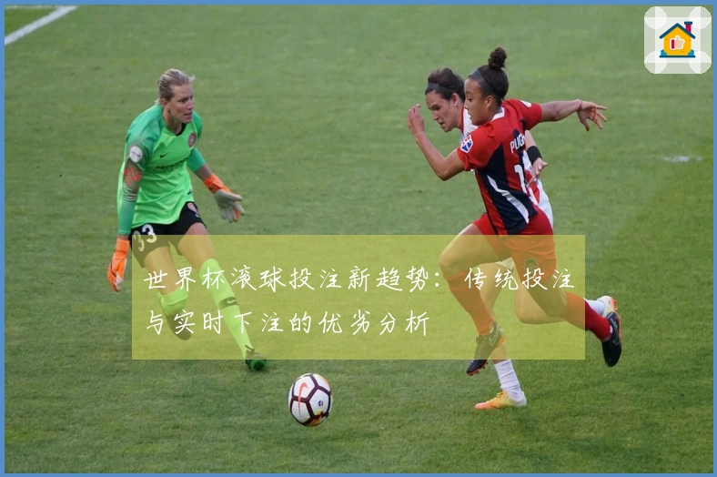 世界杯滚球投注新趋势：传统投注与实时下注的优劣分析