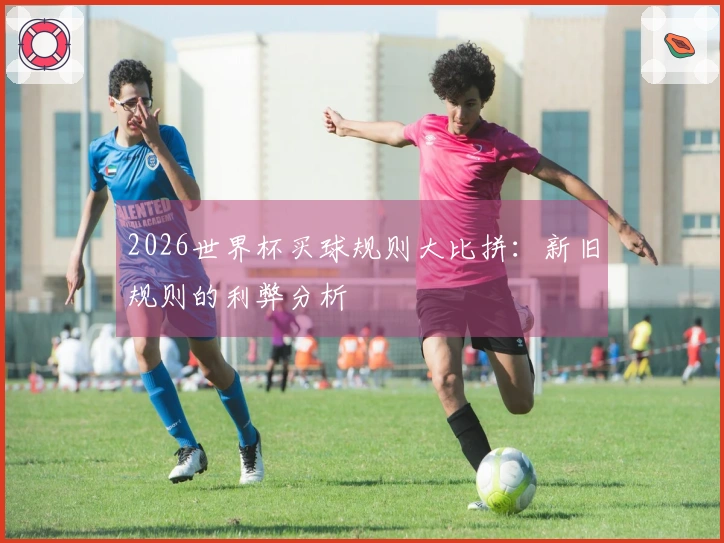 2026世界杯买球规则大比拼：新旧规则的利弊分析