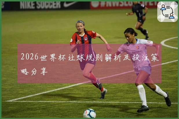 2026世界杯让球规则解析及投注策略分享