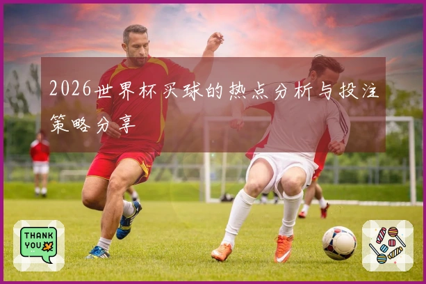 2026世界杯买球的热点分析与投注策略分享