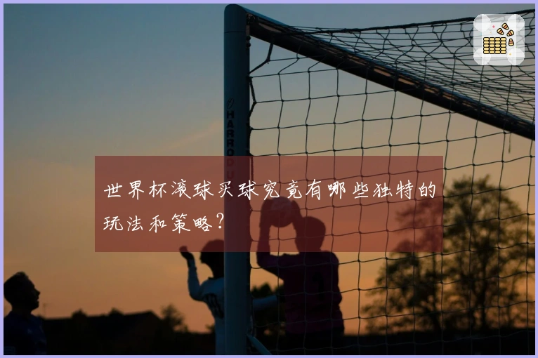 世界杯滚球买球究竟有哪些独特的玩法和策略？
